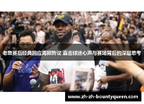 老詹赛后经典回应再掀热议 直击球迷心声与赛场背后的深层思考