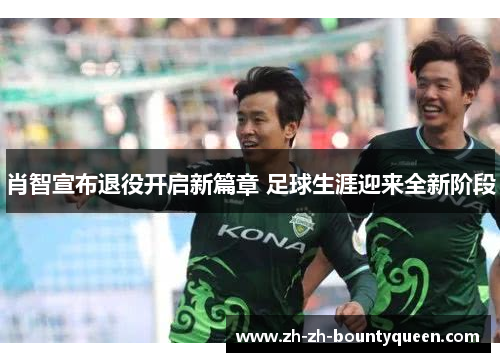 肖智宣布退役开启新篇章 足球生涯迎来全新阶段