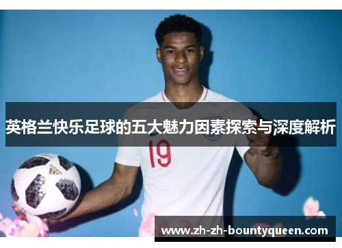 英格兰快乐足球的五大魅力因素探索与深度解析 英格兰快乐足球的五大魅力因素探索与深度解析