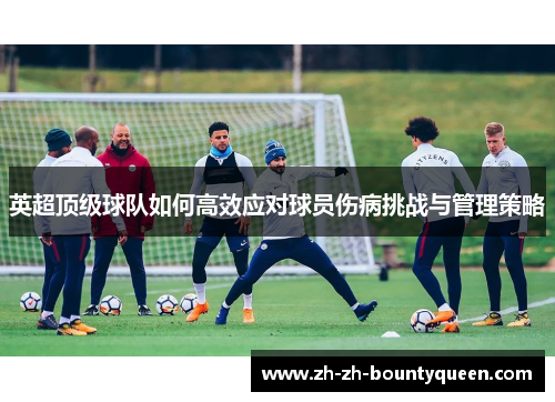 英超顶级球队如何高效应对球员伤病挑战与管理策略 英超顶级球队如何高效应对球员伤病挑战与管理策略