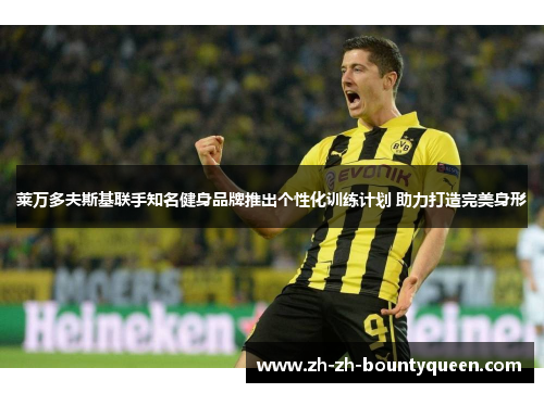 莱万多夫斯基联手知名健身品牌推出个性化训练计划 助力打造完美身形 莱万多夫斯基联手知名健身品牌推出个性化训练计划 助力打造完美身形