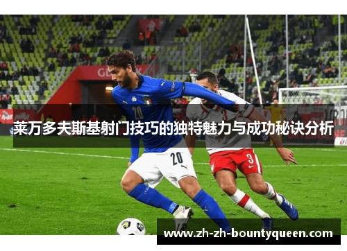 莱万多夫斯基射门技巧的独特魅力与成功秘诀分析