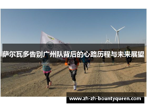 萨尔瓦多告别广州队背后的心路历程与未来展望