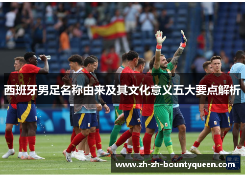 西班牙男足名称由来及其文化意义五大要点解析