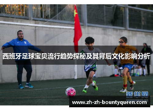 西班牙足球宝贝流行趋势探秘及其背后文化影响分析