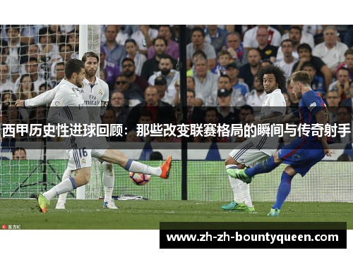 西甲历史性进球回顾：那些改变联赛格局的瞬间与传奇射手