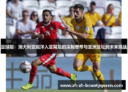 足球报:澳大利亚脱洋入亚背后的深刻思考与亚洲足坛的未来挑战 足球报:澳大利亚脱洋入亚背后的深刻思考与亚洲足坛的未来挑战
