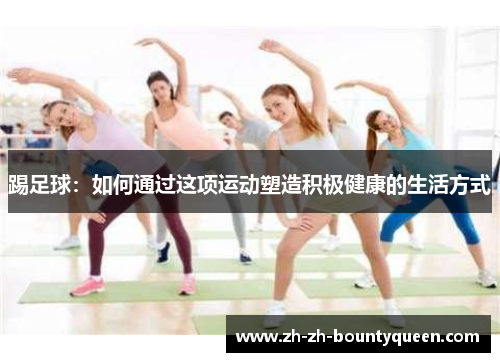 踢足球:如何通过这项运动塑造积极健康的生活方式 踢足球:如何通过这项运动塑造积极健康的生活方式