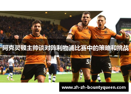 阿克灵顿主帅谈对阵利物浦比赛中的策略和挑战