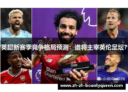 英超新赛季竞争格局预测:谁将主宰英伦足坛? 英超新赛季竞争格局预测:谁将主宰英伦足坛?