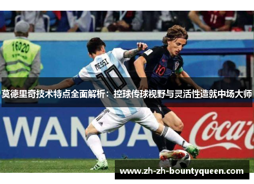 莫德里奇技术特点全面解析：控球传球视野与灵活性造就中场大师