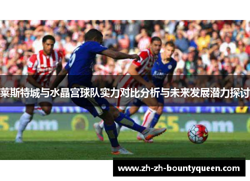 莱斯特城与水晶宫球队实力对比分析与未来发展潜力探讨