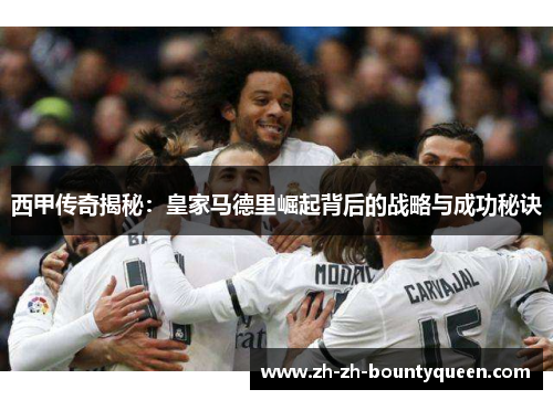 西甲传奇揭秘:皇家马德里崛起背后的战略与成功秘诀 西甲传奇揭秘:皇家马德里崛起背后的战略与成功秘诀