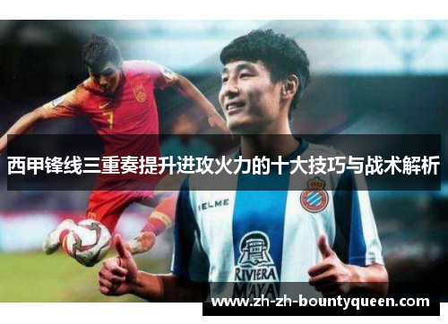 西甲锋线三重奏提升进攻火力的十大技巧与战术解析