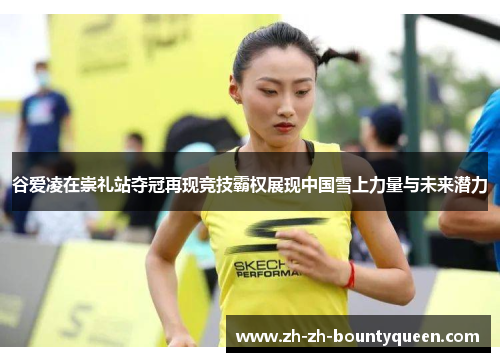 谷爱凌在崇礼站夺冠再现竞技霸权展现中国雪上力量与未来潜力