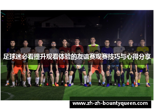 足球迷必看提升观看体验的友谊赛观赛技巧与心得分享