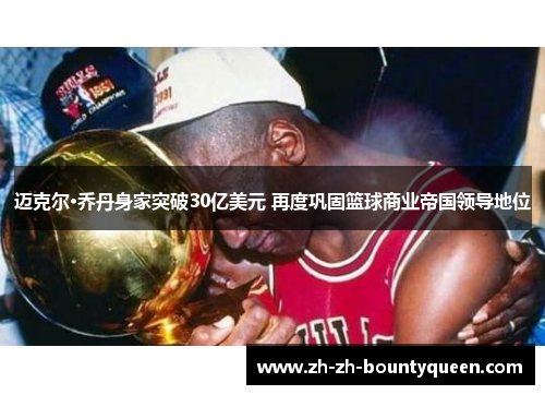 迈克尔·乔丹身家突破30亿美元 再度巩固篮球商业帝国领导地位