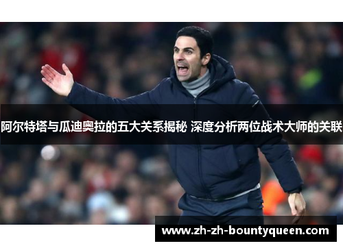 阿尔特塔与瓜迪奥拉的五大关系揭秘 深度分析两位战术大师的关联