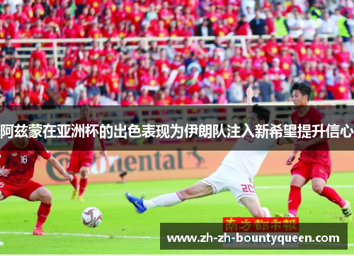 阿兹蒙在亚洲杯的出色表现为伊朗队注入新希望提升信心