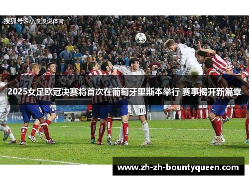 2025女足欧冠决赛将首次在葡萄牙里斯本举行 赛事揭开新篇章