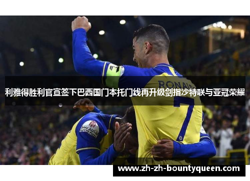 利雅得胜利官宣签下巴西国门本托门线再升级剑指沙特联与亚冠荣耀