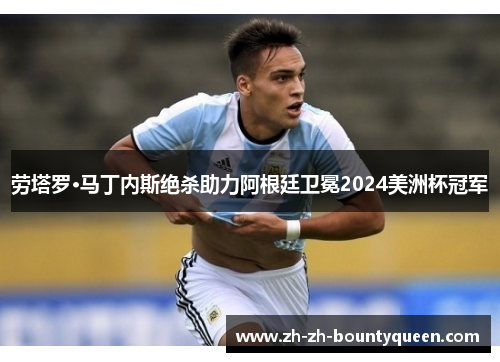 劳塔罗·马丁内斯绝杀助力阿根廷卫冕2024美洲杯冠军