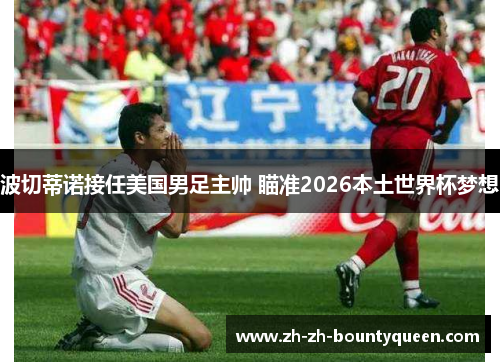 波切蒂诺接任美国男足主帅 瞄准2026本土世界杯梦想
