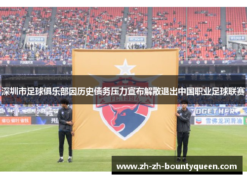 深圳市足球俱乐部因历史债务压力宣布解散退出中国职业足球联赛