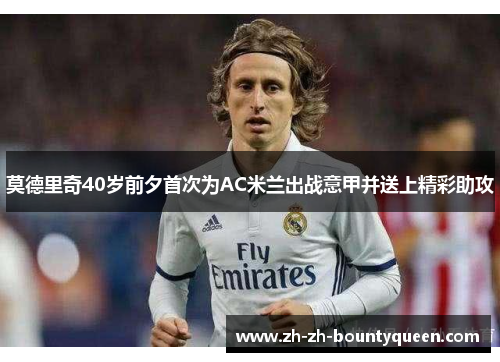 莫德里奇40岁前夕首次为AC米兰出战意甲并送上精彩助攻