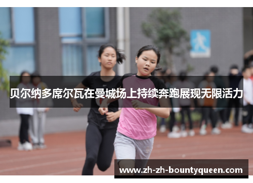 贝尔纳多席尔瓦在曼城场上持续奔跑展现无限活力