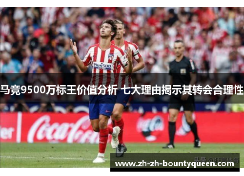 马竞9500万标王价值分析 七大理由揭示其转会合理性