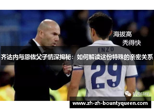 齐达内与恩佐父子情深揭秘：如何解读这份特殊的亲密关系