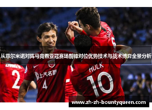 从菲尔米诺对阵马竞看亚冠赛场前锋对位优势技术与战术博弈全景分析