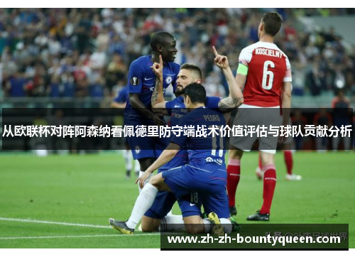 从欧联杯对阵阿森纳看佩德里防守端战术价值评估与球队贡献分析