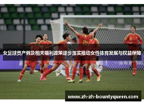 女足球员产假及相关福利政策逐步落实推动女性体育发展与权益保障 女足球员产假及相关福利政策逐步落实推动女性体育发展与权益保障