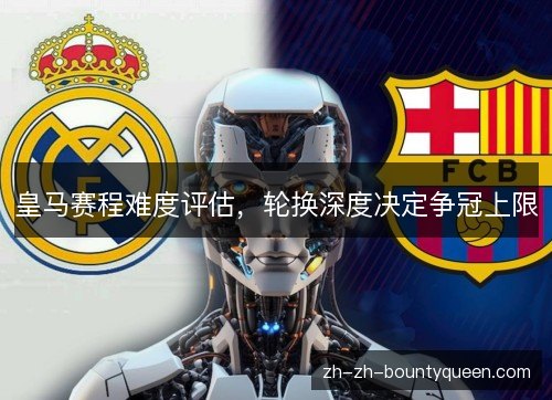 皇马赛程难度评估，轮换深度决定争冠上限